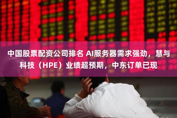 中国股票配资公司排名 AI服务器需求强劲，慧与科技（HPE）业绩超预期，中东订单已现