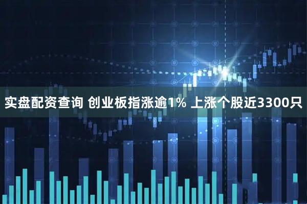 实盘配资查询 创业板指涨逾1% 上涨个股近3300只