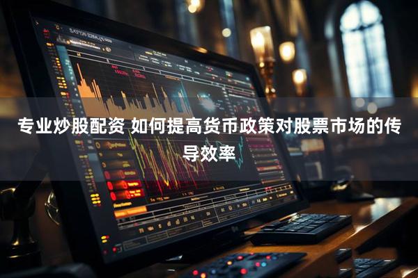 专业炒股配资 如何提高货币政策对股票市场的传导效率