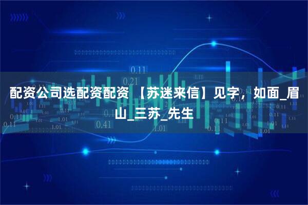 配资公司选配资配资 【苏迷来信】见字，如面_眉山_三苏_先生