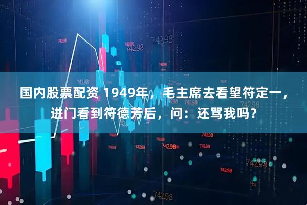 国内股票配资 1949年，毛主席去看望符定一，进门看到符德芳后，问：还骂我吗？