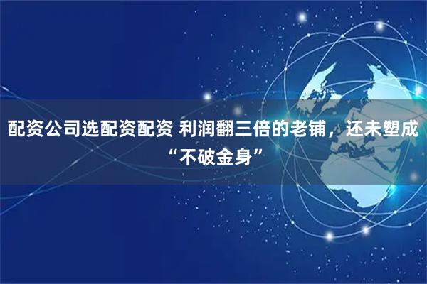 配资公司选配资配资 利润翻三倍的老铺，还未塑成“不破金身”