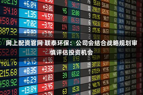 网上配资官网 联泰环保：公司会结合战略规划审慎评估投资机会