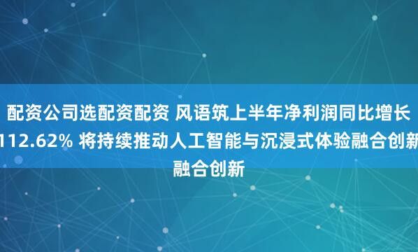 配资公司选配资配资 风语筑上半年净利润同比增长112.62% 将持续推动人工智能与沉浸式体验融合创新