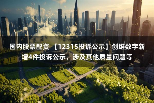 国内股票配资 【12315投诉公示】创维数字新增4件投诉公示，涉及其他质量问题等