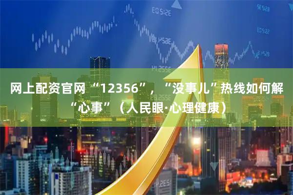 网上配资官网 “12356”，“没事儿”热线如何解“心事”（人民眼·心理健康）
