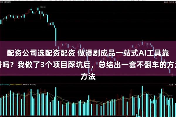 配资公司选配资配资 做漫剧成品一站式AI工具靠谱吗？我做了3个项目踩坑后，总结出一套不翻车的方法