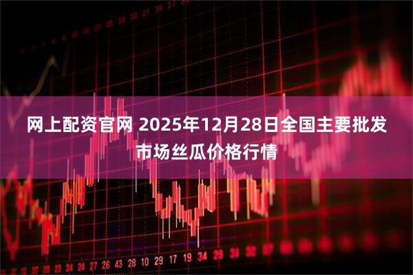 网上配资官网 2025年12月28日全国主要批发市场丝瓜价格行情